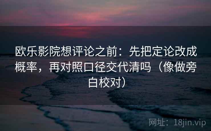 欧乐影院想评论之前：先把定论改成概率，再对照口径交代清吗（像做旁白校对）