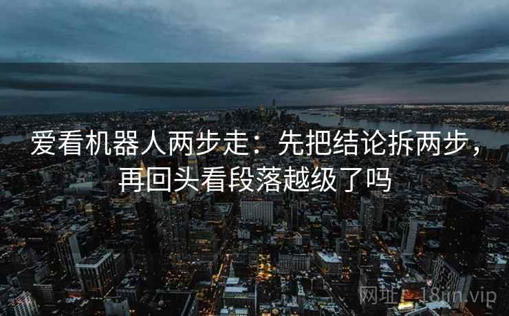 爱看机器人两步走：先把结论拆两步，再回头看段落越级了吗
