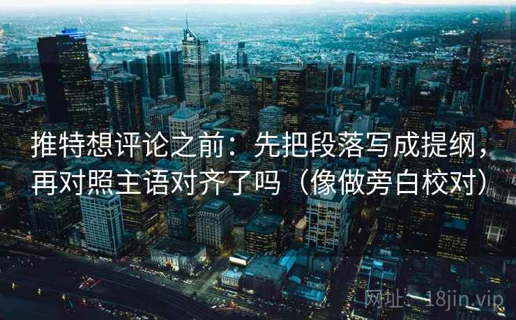 推特想评论之前：先把段落写成提纲，再对照主语对齐了吗（像做旁白校对）