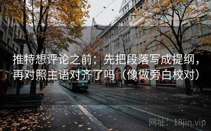 推特想评论之前：先把段落写成提纲，再对照主语对齐了吗（像做旁白校对）