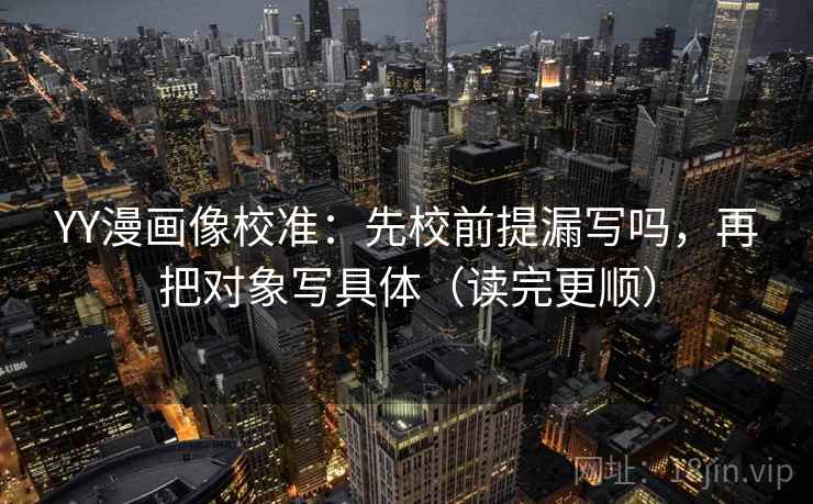 YY漫画像校准：先校前提漏写吗，再把对象写具体（读完更顺）