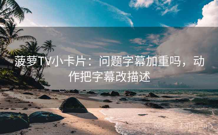 菠萝TV小卡片：问题字幕加重吗，动作把字幕改描述