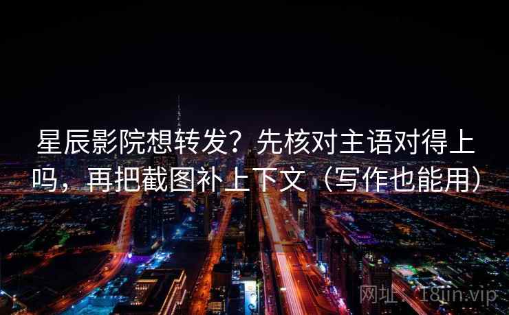 星辰影院想转发？先核对主语对得上吗，再把截图补上下文（写作也能用）