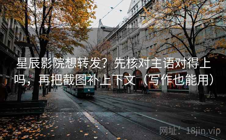 星辰影院想转发？先核对主语对得上吗，再把截图补上下文（写作也能用）