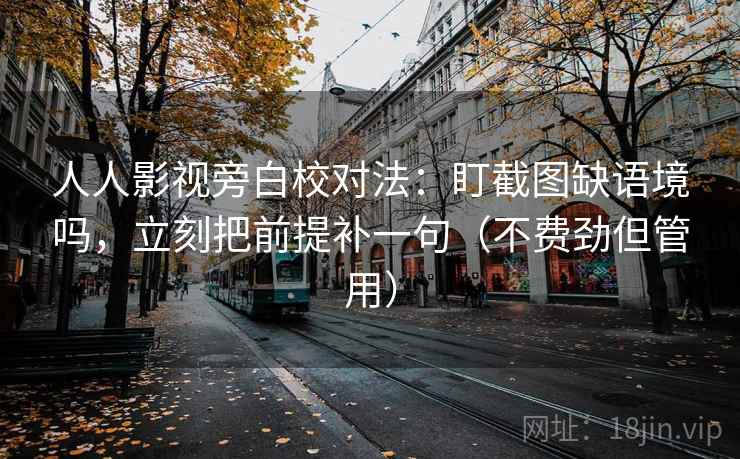 人人影视旁白校对法：盯截图缺语境吗，立刻把前提补一句（不费劲但管用）