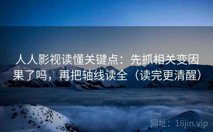 人人影视读懂关键点：先抓相关变因果了吗，再把轴线读全（读完更清醒）