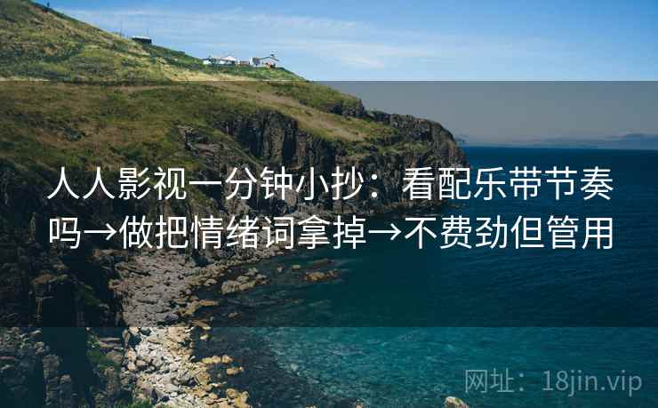 人人影视一分钟小抄：看配乐带节奏吗→做把情绪词拿掉→不费劲但管用