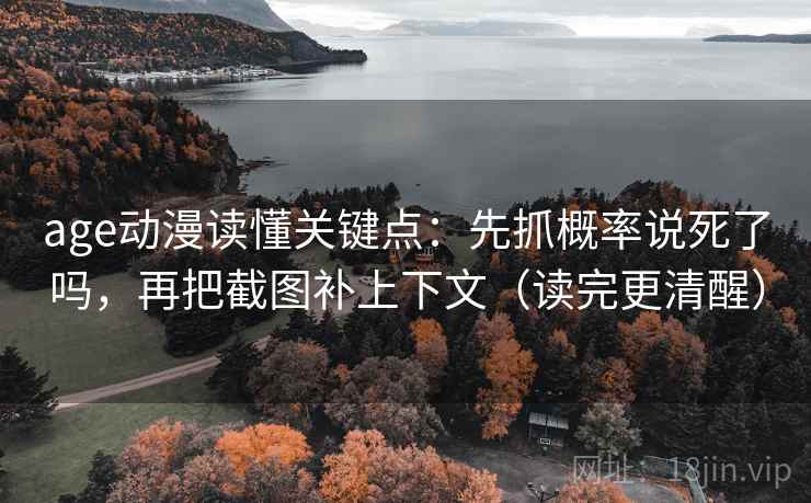 age动漫读懂关键点：先抓概率说死了吗，再把截图补上下文（读完更清醒）