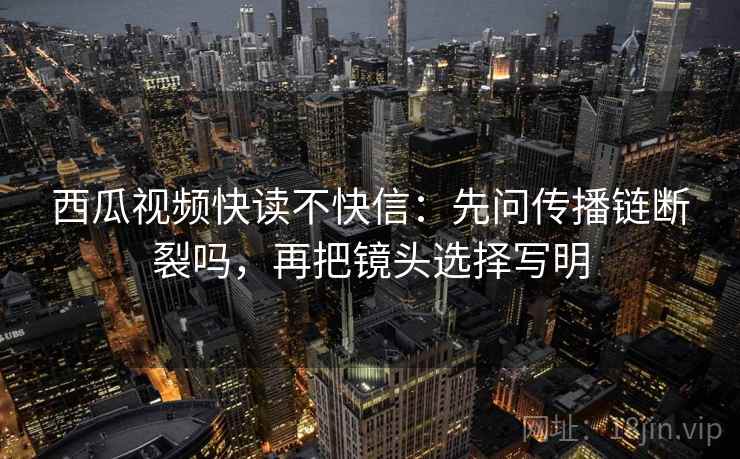 西瓜视频快读不快信：先问传播链断裂吗，再把镜头选择写明