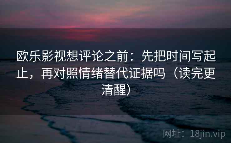 欧乐影视想评论之前：先把时间写起止，再对照情绪替代证据吗（读完更清醒）
