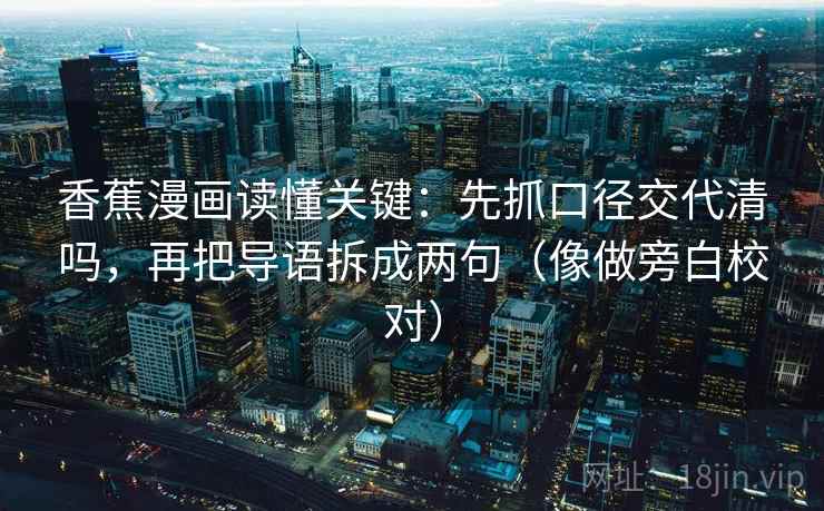 香蕉漫画读懂关键：先抓口径交代清吗，再把导语拆成两句（像做旁白校对）