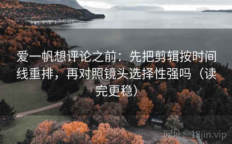 爱一帆想评论之前：先把剪辑按时间线重排，再对照镜头选择性强吗（读完更稳）