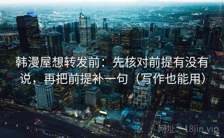 韩漫屋想转发前：先核对前提有没有说，再把前提补一句（写作也能用）