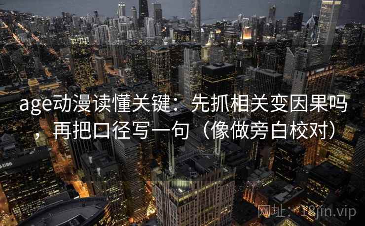 age动漫读懂关键：先抓相关变因果吗，再把口径写一句（像做旁白校对）