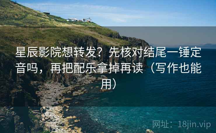 星辰影院想转发？先核对结尾一锤定音吗，再把配乐拿掉再读（写作也能用）