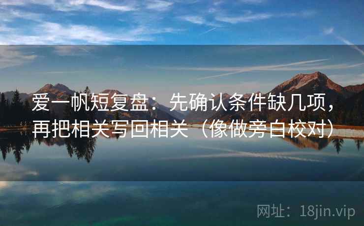 爱一帆短复盘：先确认条件缺几项，再把相关写回相关（像做旁白校对）