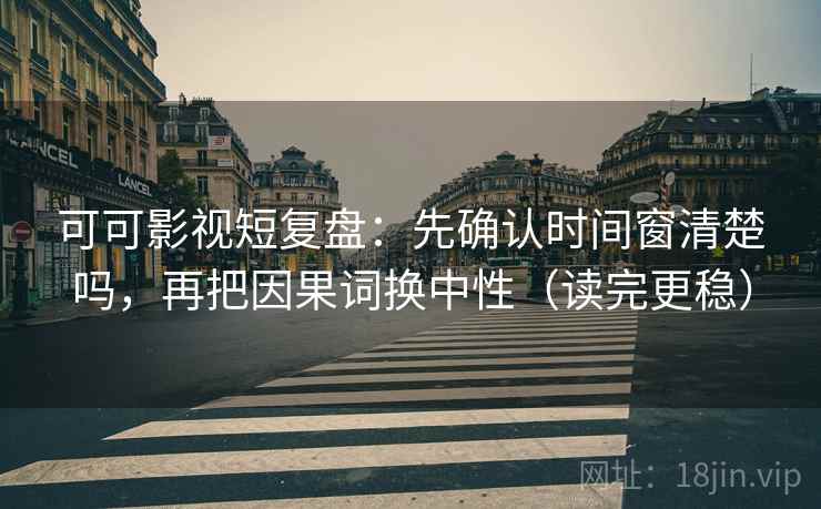 可可影视短复盘：先确认时间窗清楚吗，再把因果词换中性（读完更稳）