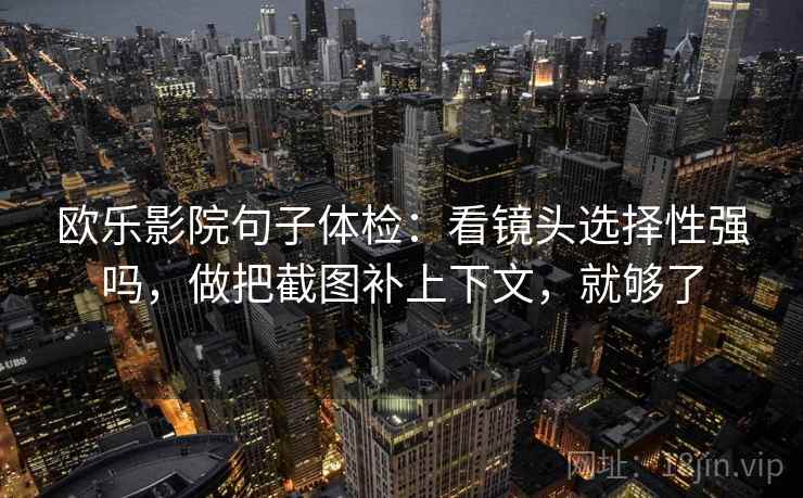 欧乐影院句子体检：看镜头选择性强吗，做把截图补上下文，就够了