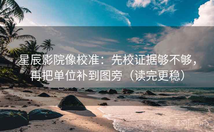 星辰影院像校准：先校证据够不够，再把单位补到图旁（读完更稳）