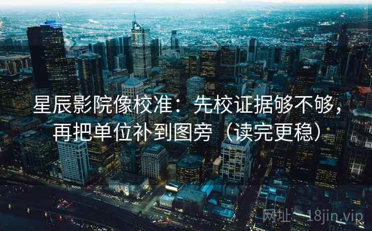 星辰影院像校准：先校证据够不够，再把单位补到图旁（读完更稳）
