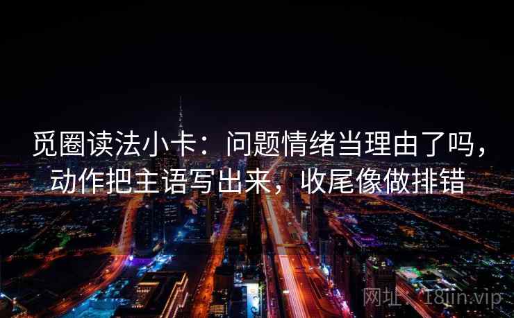 觅圈读法小卡：问题情绪当理由了吗，动作把主语写出来，收尾像做排错