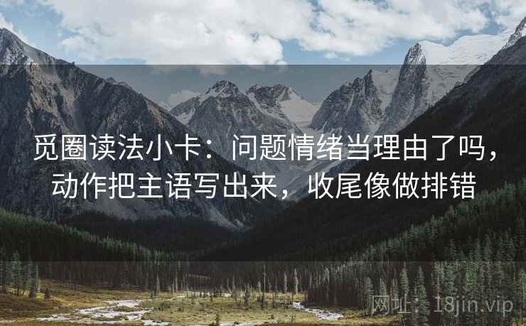 觅圈读法小卡：问题情绪当理由了吗，动作把主语写出来，收尾像做排错