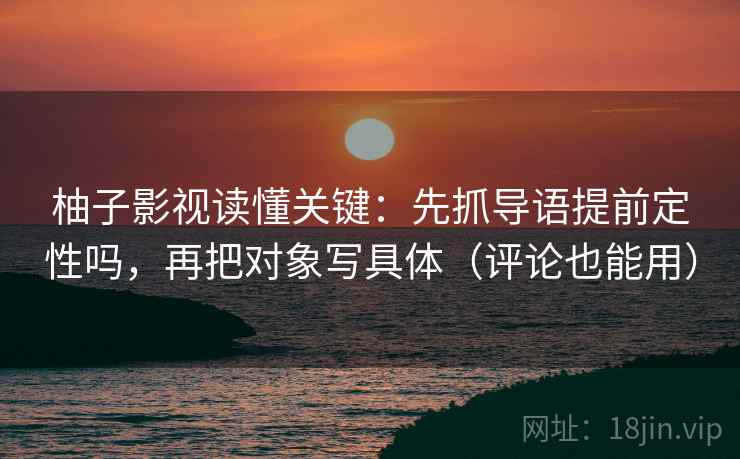 柚子影视读懂关键：先抓导语提前定性吗，再把对象写具体（评论也能用）