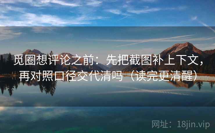 觅圈想评论之前：先把截图补上下文，再对照口径交代清吗（读完更清醒）
