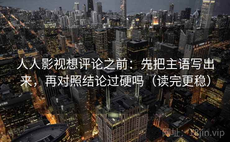人人影视想评论之前：先把主语写出来，再对照结论过硬吗（读完更稳）