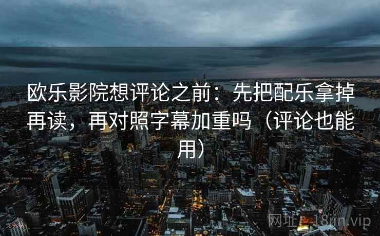 欧乐影院想评论之前：先把配乐拿掉再读，再对照字幕加重吗（评论也能用）