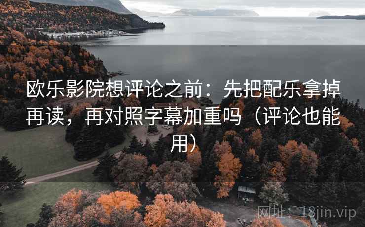 欧乐影院想评论之前：先把配乐拿掉再读，再对照字幕加重吗（评论也能用）