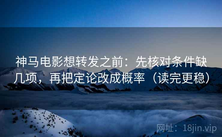 神马电影想转发之前：先核对条件缺几项，再把定论改成概率（读完更稳）