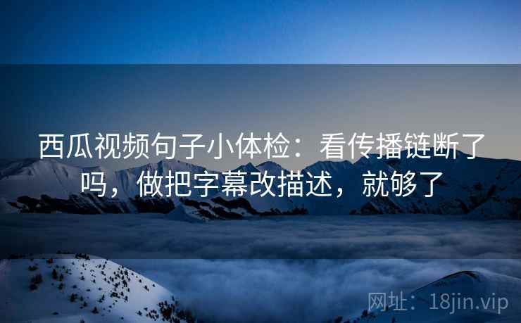西瓜视频句子小体检：看传播链断了吗，做把字幕改描述，就够了
