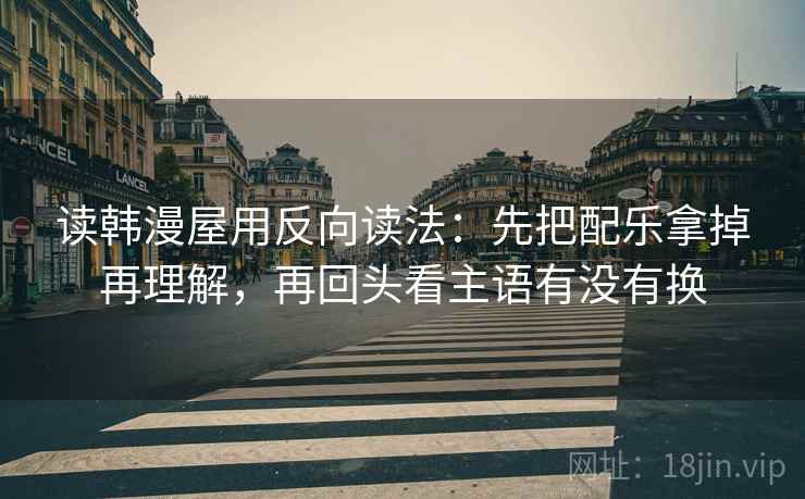 读韩漫屋用反向读法：先把配乐拿掉再理解，再回头看主语有没有换