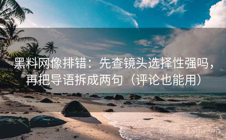 黑料网像排错：先查镜头选择性强吗，再把导语拆成两句（评论也能用）