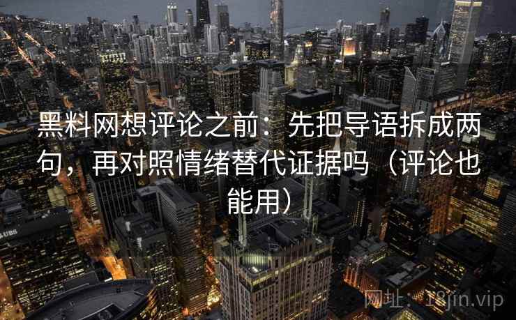 黑料网想评论之前：先把导语拆成两句，再对照情绪替代证据吗（评论也能用）