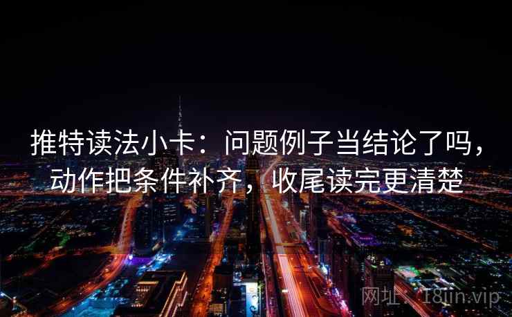 推特读法小卡：问题例子当结论了吗，动作把条件补齐，收尾读完更清楚