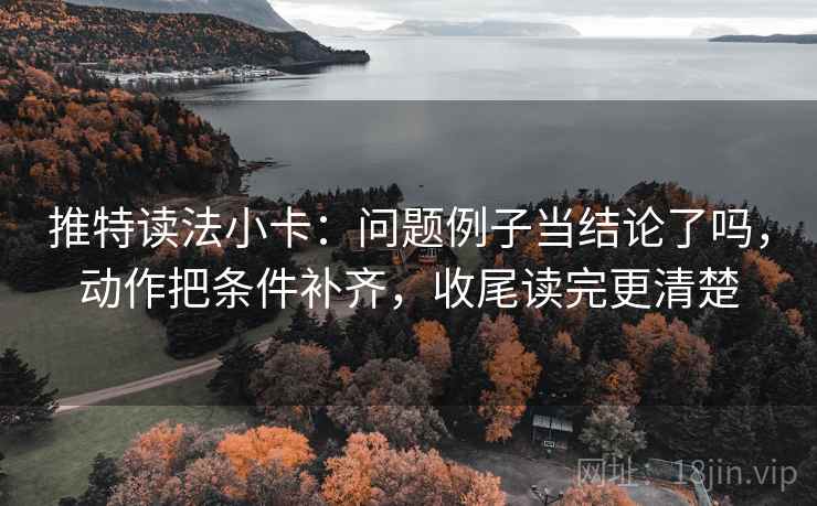 推特读法小卡：问题例子当结论了吗，动作把条件补齐，收尾读完更清楚