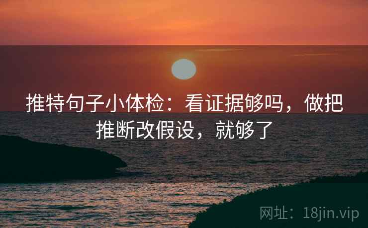 推特句子小体检：看证据够吗，做把推断改假设，就够了