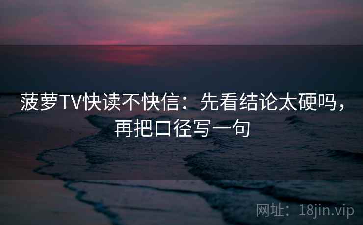 菠萝TV快读不快信：先看结论太硬吗，再把口径写一句