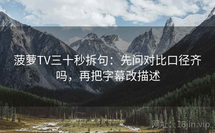 菠萝TV三十秒拆句：先问对比口径齐吗，再把字幕改描述