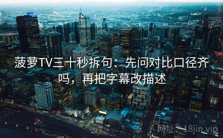 菠萝TV三十秒拆句：先问对比口径齐吗，再把字幕改描述