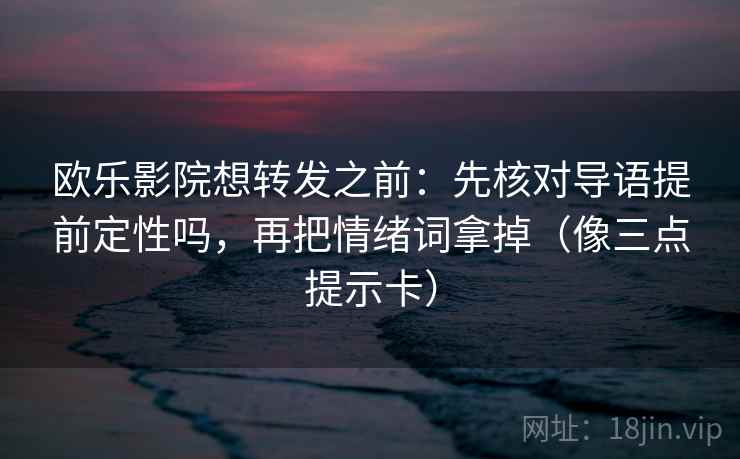 欧乐影院想转发之前：先核对导语提前定性吗，再把情绪词拿掉（像三点提示卡）