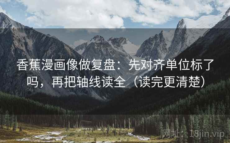 香蕉漫画像做复盘：先对齐单位标了吗，再把轴线读全（读完更清楚）