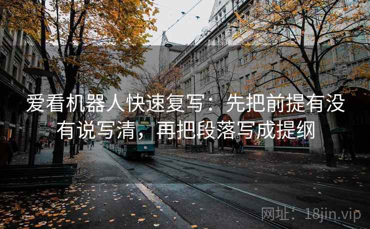 爱看机器人快速复写：先把前提有没有说写清，再把段落写成提纲