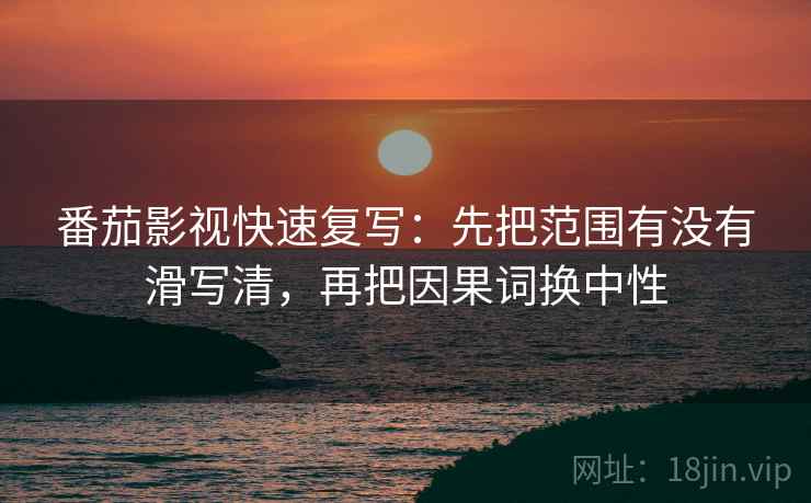 番茄影视快速复写：先把范围有没有滑写清，再把因果词换中性