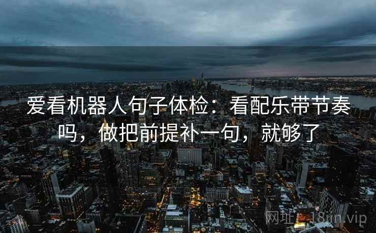 爱看机器人句子体检：看配乐带节奏吗，做把前提补一句，就够了