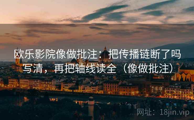 欧乐影院像做批注：把传播链断了吗写清，再把轴线读全（像做批注）