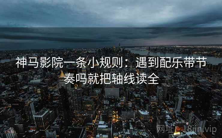 神马影院一条小规则：遇到配乐带节奏吗就把轴线读全