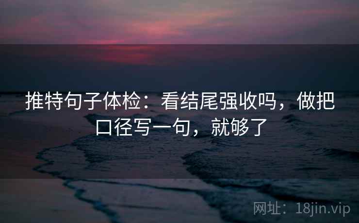 推特句子体检：看结尾强收吗，做把口径写一句，就够了
